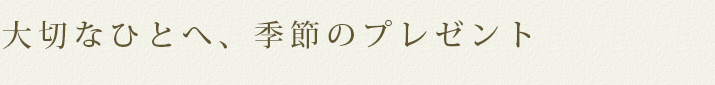 大切なひとへ、季節のプレゼント